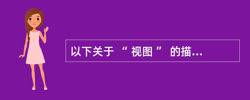 以下关于 “ 视图 ” 的描述正确的是A) 视图保存在项目文件中 B) 视图保存