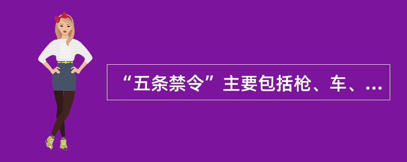 “五条禁令”主要包括枪、车、酒、赌、色五个方面的内容。( )