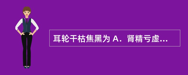 耳轮干枯焦黑为 A．肾精亏虚 B．鼻渊 C．麻疹先兆 D．外感风寒 E．外感风热