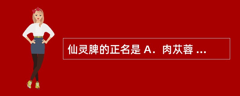 仙灵脾的正名是 A．肉苁蓉 B．海浮石 C．海螵蛸 D．威灵仙 E．淫羊藿 -