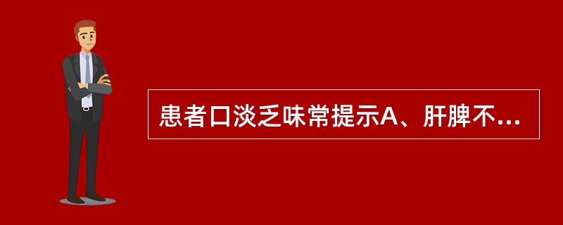 患者口淡乏味常提示A、肝脾不调B、脾胃湿热C、肝胃不和D、脾虚不运E、食滞胃脘