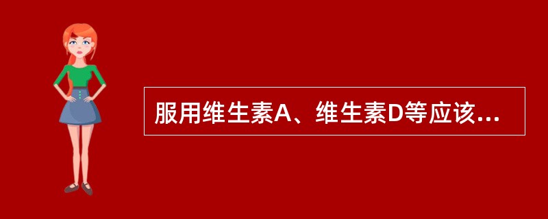 服用维生素A、维生素D等应该食用的是 A．酒 B．食盐 C．食醋 D．脂肪 E．