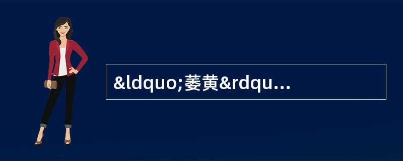 “萎黄”是指A、面黄枯槁B、面黄润泽C、面黄晦暗D、面黄