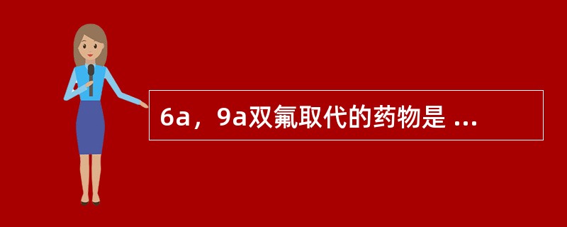 6a，9a双氟取代的药物是 A．醋酸氢化可的松 B．醋酸地塞米松 C．醋酸泼尼松