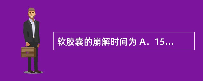 软胶囊的崩解时间为 A．15分钟 B．30分钟 C．1小时 D．2小时 E．3小