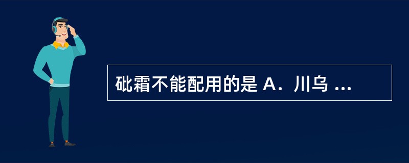 砒霜不能配用的是 A．川乌 B．芒硝 C．官桂 D．人参 E．水银