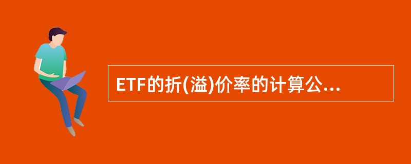 ETF的折(溢)价率的计算公式为()。A、ETF份额净值÷ETF二级市场价格B、
