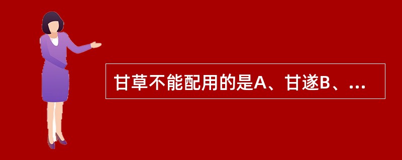 甘草不能配用的是A、甘遂B、芜花C、京大戟D、海藻E、白及