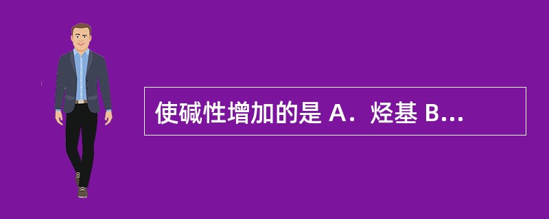 使碱性增加的是 A．烃基 B．羰基 C．羟基 D．氨基 E．羧基