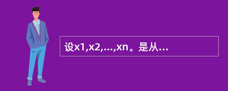 设x1,x2,…,xn。是从某正态总体随机抽取的一个样本,在σ未知情况下,考察以