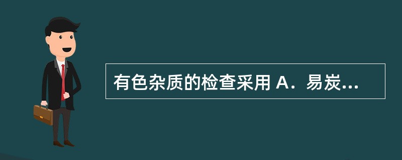 有色杂质的检查采用 A．易炭化物检查法 B．干燥失重测定法 C．澄清度检查法 D