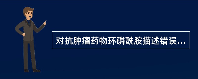 对抗肿瘤药物环磷酰胺描述错误的是A、含有一个结晶水时为固体B、水溶液不稳定，溶解