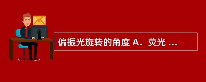 偏振光旋转的角度 A．荧光 B．折射 C．旋光度 D．酸度 E．密度