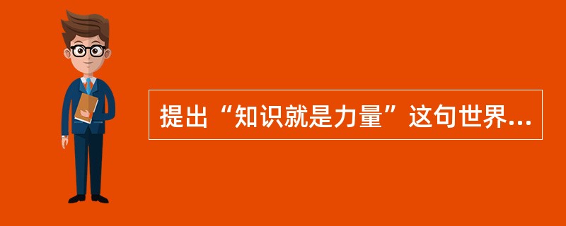 提出“知识就是力量”这句世界名言的是( )。