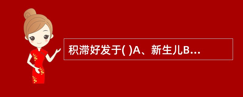 积滞好发于( )A、新生儿B、婴幼儿C、学龄前儿童D、学龄期儿童E、年长儿 -