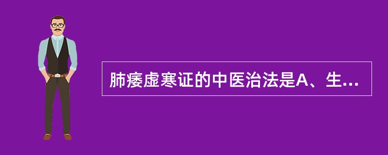 肺痿虚寒证的中医治法是A、生津润肺B、温肺化痰C、活血化瘀D、温肺益气E、滋阴清