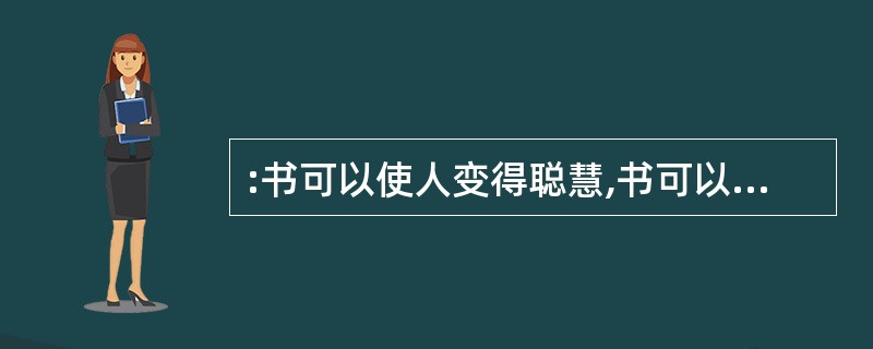 :书可以使人变得聪慧,书可以陶冶情操,书是人类进步的阶梯;在书的世界里演绎着大千