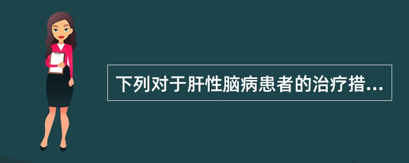 下列对于肝性脑病患者的治疗措施中，不正确的是A、高蛋白、足量维生素饮食B、口服抗