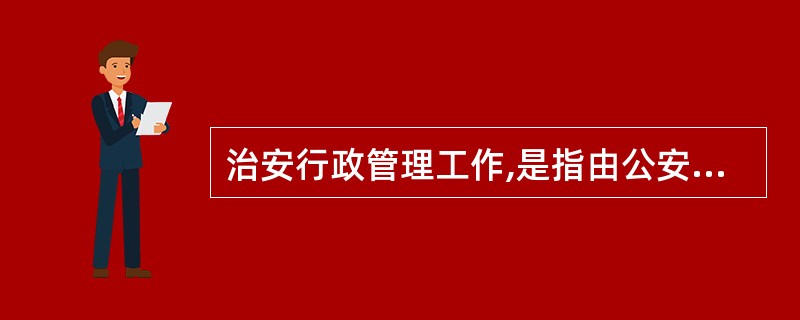 治安行政管理工作,是指由公安机关依据公安法律、法规所从事的行政管理方面的工作。(