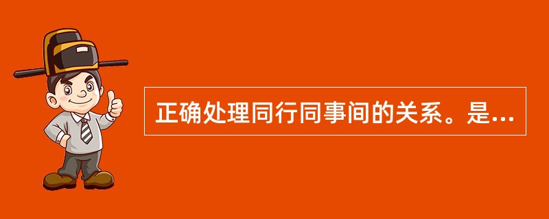 正确处理同行同事间的关系。是《医务人员医德规范及实施办法》内容要求的