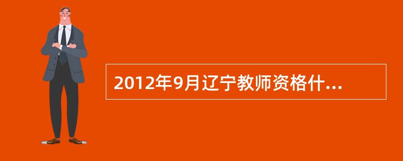 2012年9月辽宁教师资格什么时候报名?用书名?