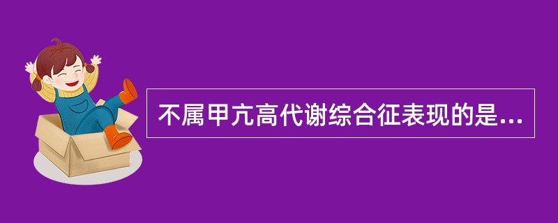 不属甲亢高代谢综合征表现的是( )A、怕热、多汗B、多食善饥C、体重锐减D、糖耐