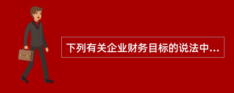 下列有关企业财务目标的说法中,正确的有( )