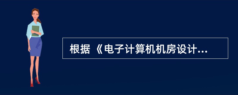  根据 《电子计算机机房设计规范》(GB50174£­93),电子计算机机房应