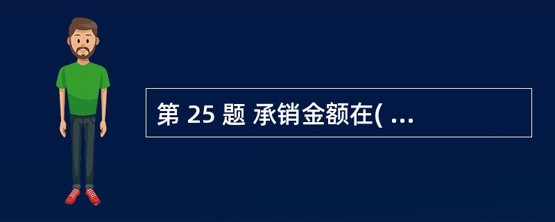 第 25 题 承销金额在( )元以上、承销团成员在( )家以上可设2~3