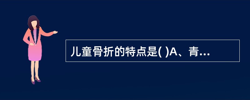 儿童骨折的特点是( )A、青枝骨折B、与成人骨折一样C、易见骨折线D、不易发生骨