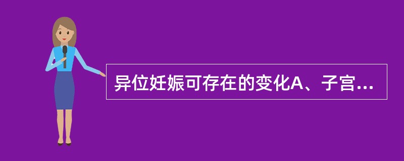 异位妊娠可存在的变化A、子宫大小与停经月数相符B、子宫增大大于停经月数C、子宫内