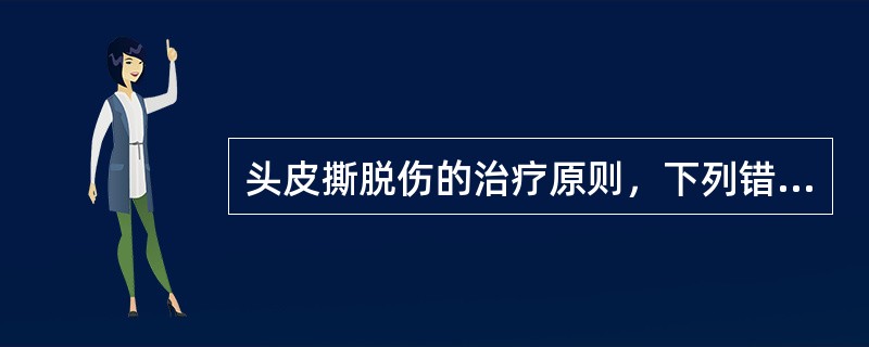 头皮撕脱伤的治疗原则，下列错误的是A、彻底止血、纠正休克B、头皮碾挫不重，颞浅、