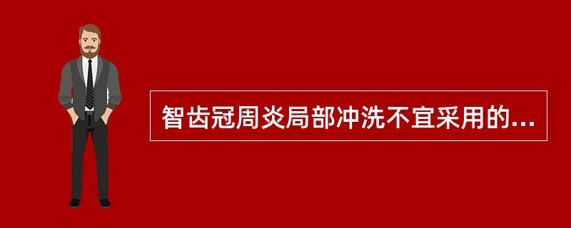 智齿冠周炎局部冲洗不宜采用的是A、生理盐水B、葡萄糖液C、1％～3％过氧化氢D、