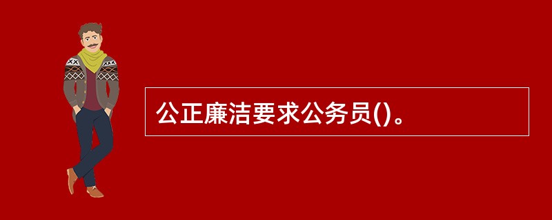 公正廉洁要求公务员()。