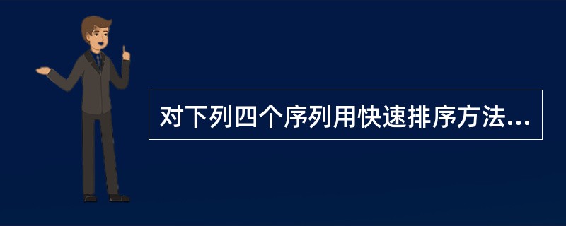 对下列四个序列用快速排序方法进行排序,以序列的第一个元素为划分的基准。在第一趟划