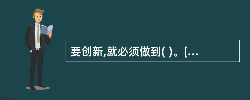 要创新,就必须做到( )。[辽宁省2007年11月四级真题]