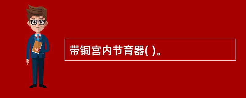 带铜宫内节育器( )。