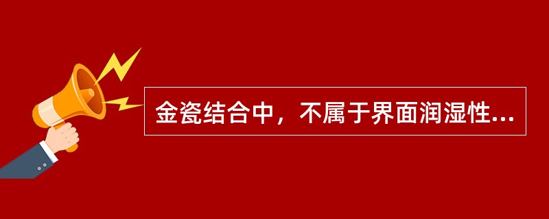 金瓷结合中，不属于界面润湿性因素的是A、金属表面不洁物质的污染B、金属表面有害物