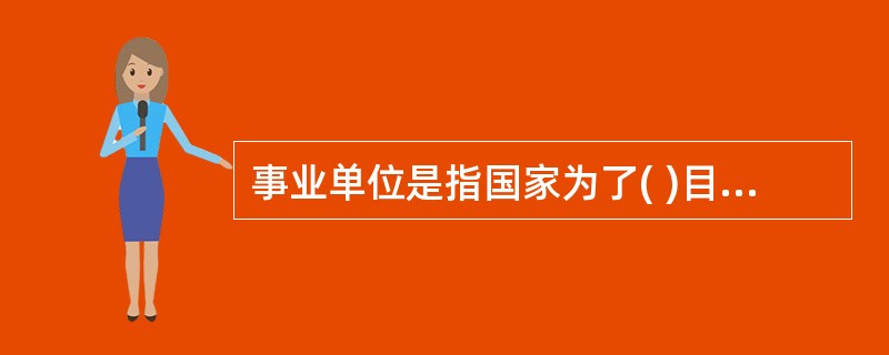 事业单位是指国家为了( )目的,由国家机关举办或其他组织利用国有资产举办的,从事