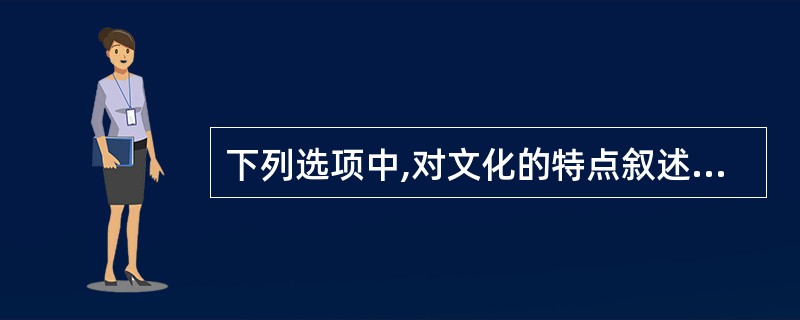 下列选项中,对文化的特点叙述不正确的是( )。