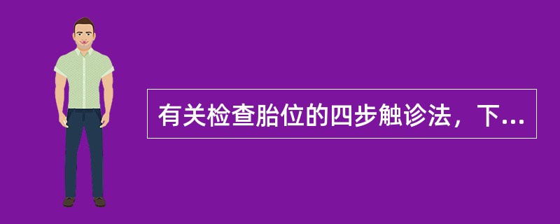 有关检查胎位的四步触诊法，下述哪项是错误的？( )A、用以了解子宫的大小，胎先露