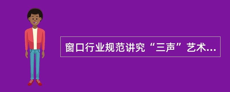 窗口行业规范讲究“三声”艺术,以下说法中符合“三声”要求的是( )。