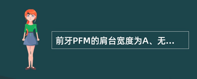 前牙PFM的肩台宽度为A、无肩台B、0．5～0．8mmC、1.0mmD、1．7m