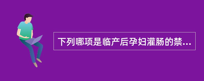 下列哪项是临产后孕妇灌肠的禁忌证？( )A、初产妇宫口扩张＜4cm，经产妇＜2c