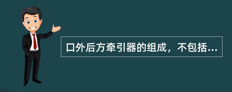 口外后方牵引器的组成，不包括A、面弓B、头帽C、牵引皮圈D、上颌矫正器E、上颌唇