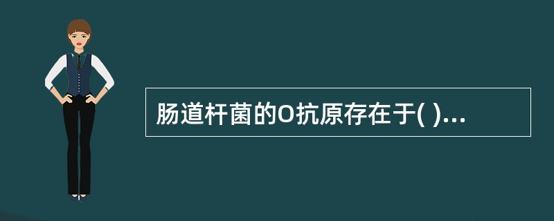 肠道杆菌的O抗原存在于( )A、包膜B、荚膜C、鞭毛D、脂多糖E、肽聚糖