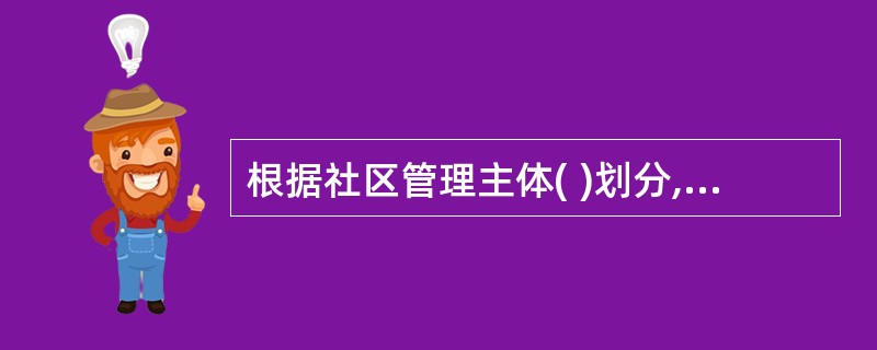 根据社区管理主体( )划分,可分为社区党政组织、社区自治组织、社区中介组织、业主