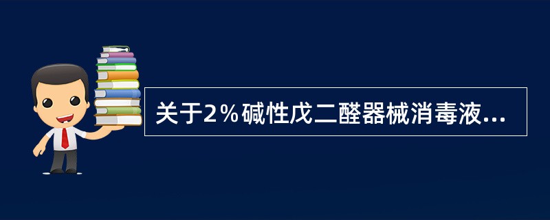 关于2％碱性戊二醛器械消毒液的问题，哪几项正确？( )A、碱性戊二醛杀菌效果好B