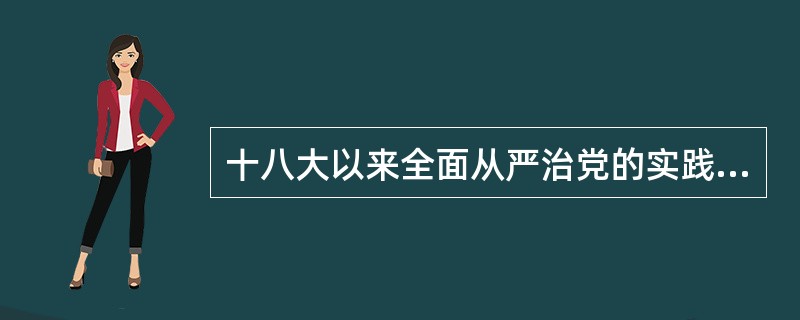 十八大以来全面从严治党的实践中可以看出()。