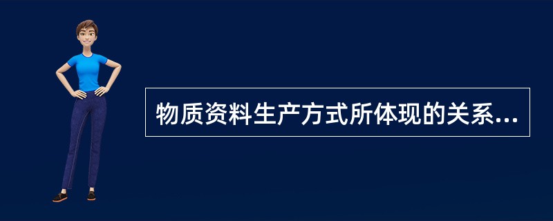 物质资料生产方式所体现的关系是( )